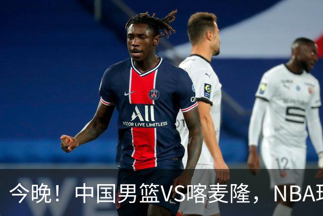 今晚！中国男篮VS喀麦隆，NBA球员杨瀚森缺阵，CBA球员领衔，CCTV5无直播